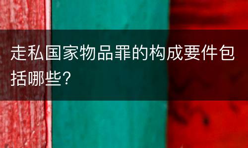 走私国家物品罪的构成要件包括哪些?