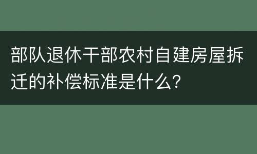 部队退休干部农村自建房屋拆迁的补偿标准是什么？