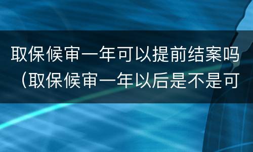 取保候审一年可以提前结案吗（取保候审一年以后是不是可以结案了）