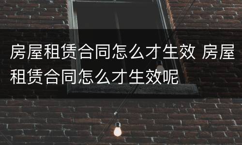 房屋租赁合同怎么才生效 房屋租赁合同怎么才生效呢