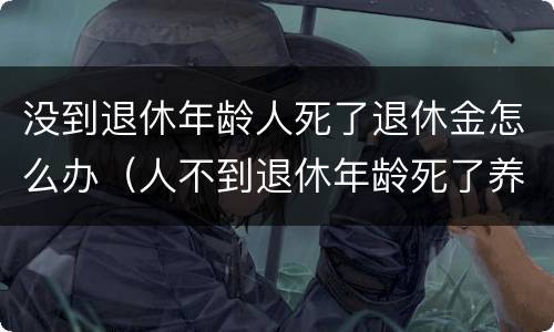 没到退休年龄人死了退休金怎么办（人不到退休年龄死了养老金给退吗）