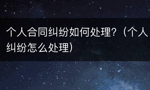 个人合同纠纷如何处理?（个人纠纷怎么处理）