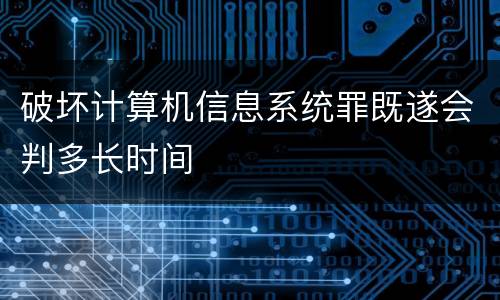 破坏计算机信息系统罪既遂会判多长时间