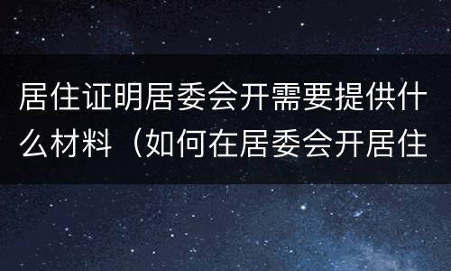 居住证明居委会开需要提供什么材料（如何在居委会开居住证明材料）