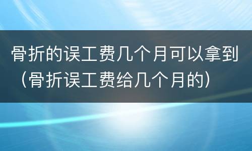 骨折的误工费几个月可以拿到（骨折误工费给几个月的）