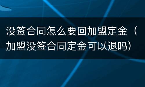 没签合同怎么要回加盟定金（加盟没签合同定金可以退吗）