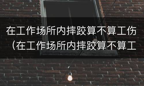 在工作场所内摔跤算不算工伤（在工作场所内摔跤算不算工伤范围）