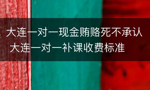 大连一对一现金贿赂死不承认 大连一对一补课收费标准