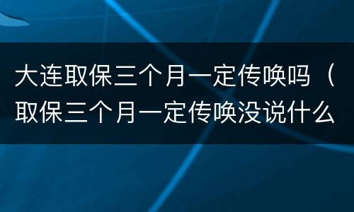 大连取保三个月一定传唤吗（取保三个月一定传唤没说什么事）