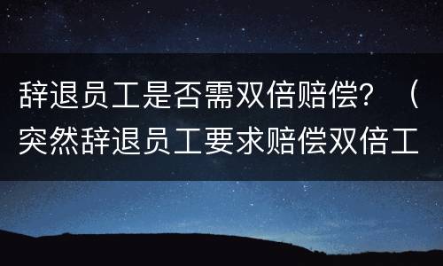 辞退员工是否需双倍赔偿？（突然辞退员工要求赔偿双倍工资）