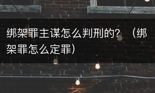 绑架罪主谋怎么判刑的？（绑架罪怎么定罪）