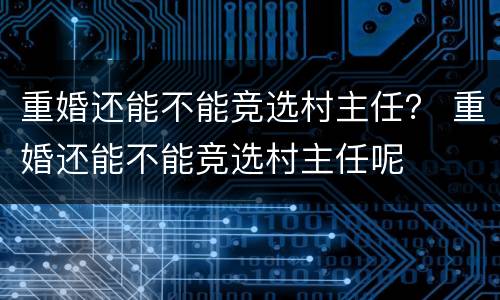 重婚还能不能竞选村主任？ 重婚还能不能竞选村主任呢