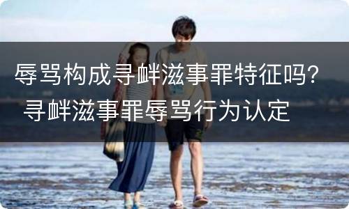 辱骂构成寻衅滋事罪特征吗？ 寻衅滋事罪辱骂行为认定