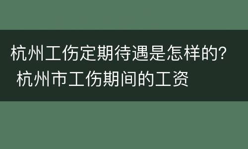 杭州工伤定期待遇是怎样的？ 杭州市工伤期间的工资