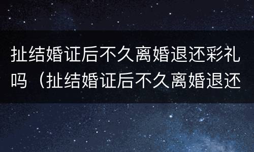 扯结婚证后不久离婚退还彩礼吗（扯结婚证后不久离婚退还彩礼吗合法吗）