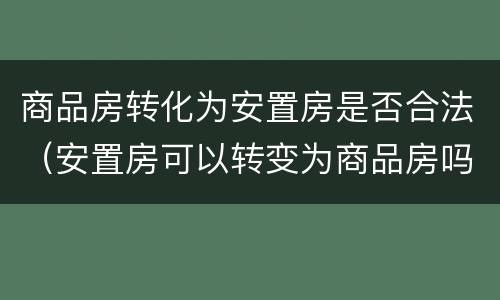 商品房转化为安置房是否合法（安置房可以转变为商品房吗）