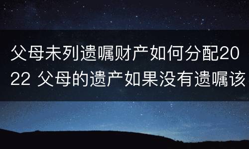 父母未列遗嘱财产如何分配2022 父母的遗产如果没有遗嘱该怎样分配