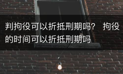 判拘役可以折抵刑期吗？ 拘役的时间可以折抵刑期吗