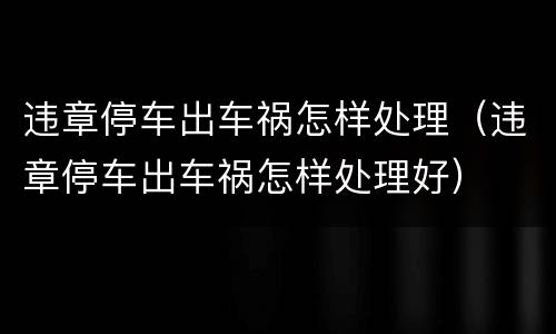 违章停车出车祸怎样处理（违章停车出车祸怎样处理好）