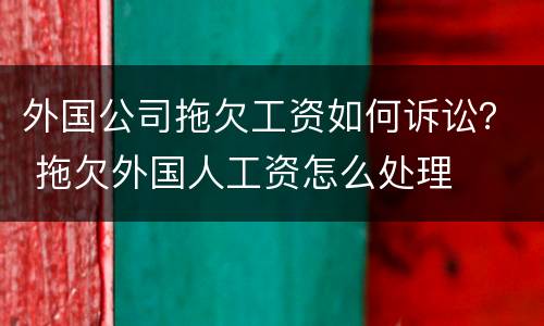 外国公司拖欠工资如何诉讼？ 拖欠外国人工资怎么处理