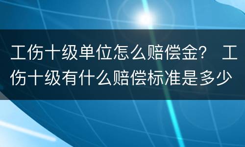 工伤十级单位怎么赔偿金？ 工伤十级有什么赔偿标准是多少