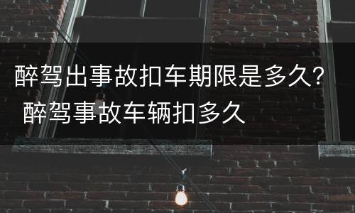醉驾出事故扣车期限是多久？ 醉驾事故车辆扣多久