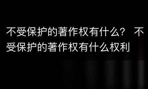 不受保护的著作权有什么？ 不受保护的著作权有什么权利