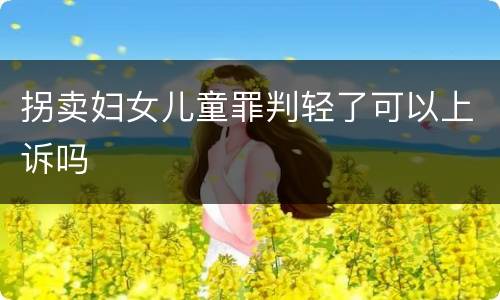 拐卖妇女儿童罪判轻了可以上诉吗