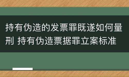持有伪造的发票罪既遂如何量刑 持有伪造票据罪立案标准