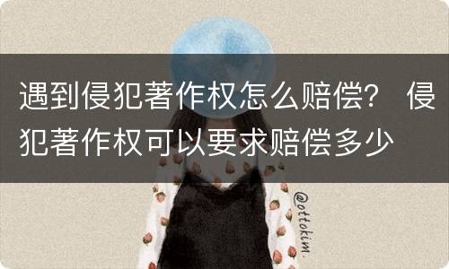 遇到侵犯著作权怎么赔偿？ 侵犯著作权可以要求赔偿多少