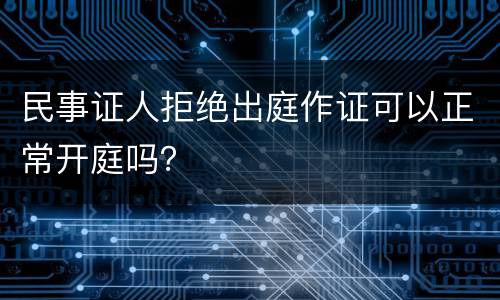 民事证人拒绝出庭作证可以正常开庭吗？