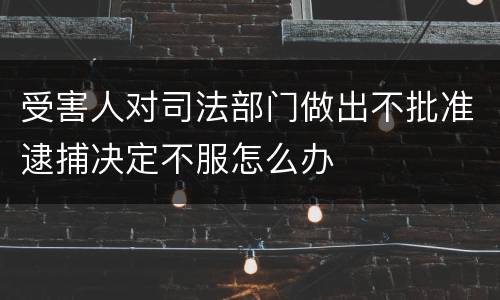 受害人对司法部门做出不批准逮捕决定不服怎么办