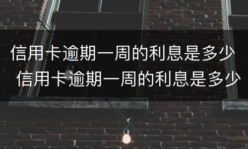 信用卡逾期一周的利息是多少 信用卡逾期一周的利息是多少啊
