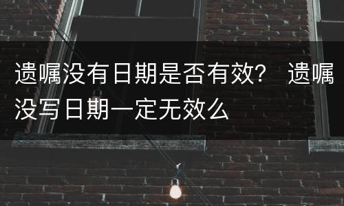 遗嘱没有日期是否有效？ 遗嘱没写日期一定无效么