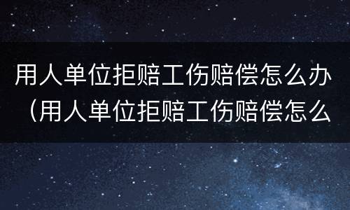 用人单位拒赔工伤赔偿怎么办（用人单位拒赔工伤赔偿怎么办呢）