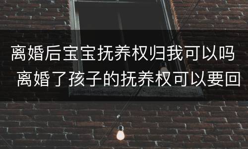 离婚后宝宝抚养权归我可以吗 离婚了孩子的抚养权可以要回来吗