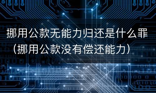 挪用公款无能力归还是什么罪（挪用公款没有偿还能力）