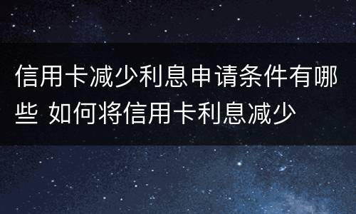 信用卡减少利息申请条件有哪些 如何将信用卡利息减少