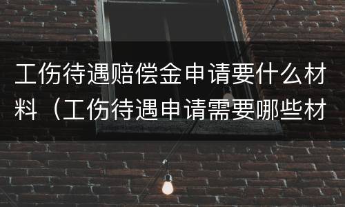 工伤待遇赔偿金申请要什么材料（工伤待遇申请需要哪些材料）