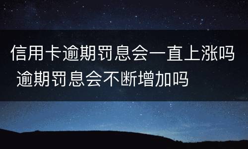 信用卡逾期罚息会一直上涨吗 逾期罚息会不断增加吗