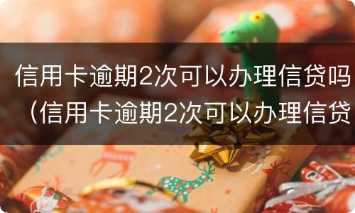 信用卡逾期2次可以办理信贷吗（信用卡逾期2次可以办理信贷吗）