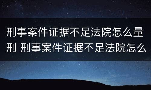 刑事案件证据不足法院怎么量刑 刑事案件证据不足法院怎么判