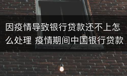 因疫情导致银行贷款还不上怎么处理 疫情期间中国银行贷款还不上怎么办