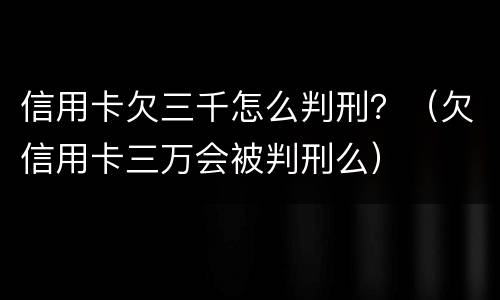 信用卡欠三千怎么判刑？（欠信用卡三万会被判刑么）