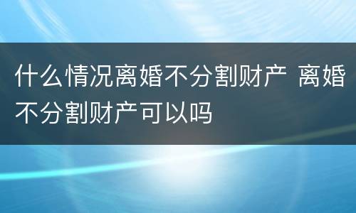 什么情况离婚不分割财产 离婚不分割财产可以吗