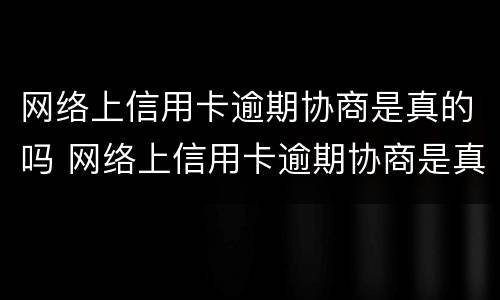 网络上信用卡逾期协商是真的吗 网络上信用卡逾期协商是真的吗知乎