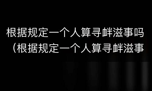 根据规定一个人算寻衅滋事吗（根据规定一个人算寻衅滋事吗为什么）
