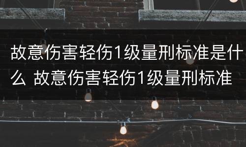 故意伤害轻伤1级量刑标准是什么 故意伤害轻伤1级量刑标准是什么样的