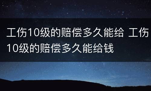 工伤10级的赔偿多久能给 工伤10级的赔偿多久能给钱