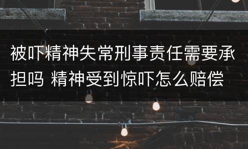 被吓精神失常刑事责任需要承担吗 精神受到惊吓怎么赔偿